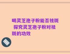 喝灵芝孢子粉能否祛斑 探究灵芝孢子粉对祛斑的功效