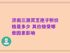 济南三源灵芝孢子粉价格是多少 其价格受哪些因素影响