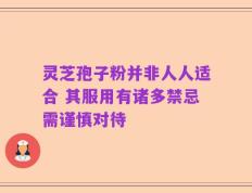 灵芝孢子粉并非人人适合 其服用有诸多禁忌需谨慎对待