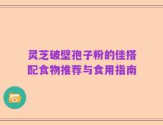 灵芝破壁孢子粉的佳搭配食物推荐与食用指南