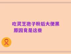 吃灵芝孢子粉后大便黑 原因竟是这些