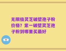 无限极灵芝破壁孢子粉价格？紫一破壁灵芝孢子粉到哪里买最好