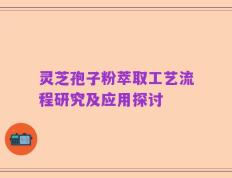 灵芝孢子粉萃取工艺流程研究及应用探讨