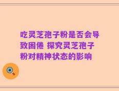 吃灵芝孢子粉是否会导致困倦 探究灵芝孢子粉对精神状态的影响