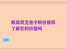 瓶装灵芝孢子粉价格你了解它的价值吗
