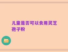 儿童是否可以食用灵芝孢子粉