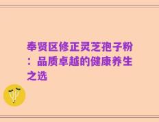 奉贤区修正灵芝孢子粉：品质卓越的健康养生之选