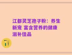 江都灵芝孢子粉：养生新宠 富含营养的健康滋补佳品