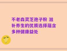 不老森灵芝孢子粉 滋补养生的优质选择蕴含多种健康益处