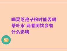 喝灵芝孢子粉时能否喝茶叶水 两者同饮会有什么影响