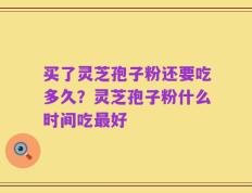 买了灵芝孢子粉还要吃多久？灵芝孢子粉什么时间吃最好