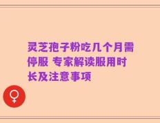 灵芝孢子粉吃几个月需停服 专家解读服用时长及注意事项
