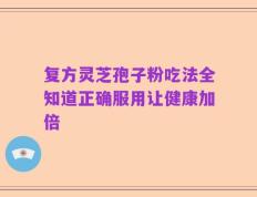 复方灵芝孢子粉吃法全知道正确服用让健康加倍