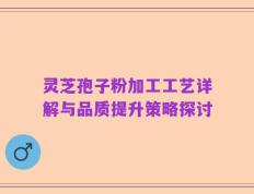 灵芝孢子粉加工工艺详解与品质提升策略探讨