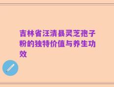 吉林省汪清县灵芝孢子粉的独特价值与养生功效