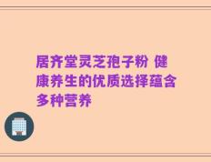 居齐堂灵芝孢子粉 健康养生的优质选择蕴含多种营养