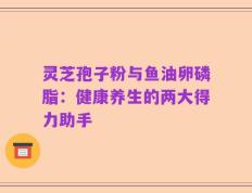 灵芝孢子粉与鱼油卵磷脂：健康养生的两大得力助手