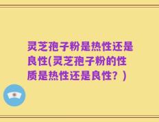 灵芝孢子粉是热性还是良性(灵芝孢子粉的性质是热性还是良性？)