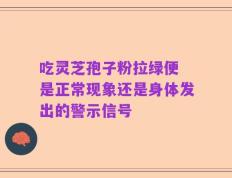 吃灵芝孢子粉拉绿便 是正常现象还是身体发出的警示信号