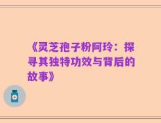 《灵芝孢子粉阿玲：探寻其独特功效与背后的故事》
