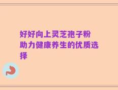 好好向上灵芝孢子粉 助力健康养生的优质选择