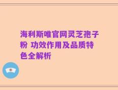 海利斯唯官网灵芝孢子粉 功效作用及品质特色全解析