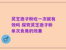 灵芝孢子粉吃一次就有效吗 探究灵芝孢子粉单次食用的效果