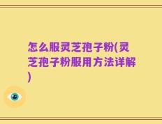 怎么服灵芝孢子粉(灵芝孢子粉服用方法详解)