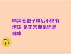 喝灵芝孢子粉后小便有泡沫 是正常现象还是健康