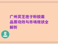 广州灵芝孢子粉胶囊 品质功效与市场现状全解析