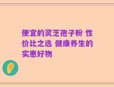 便宜的灵芝孢子粉 性价比之选 健康养生的实惠好物