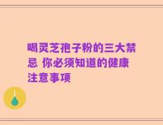 喝灵芝孢子粉的三大禁忌 你必须知道的健康注意事项
