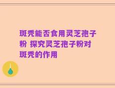 斑秃能否食用灵芝孢子粉 探究灵芝孢子粉对斑秃的作用
