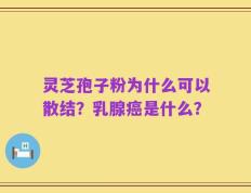 灵芝孢子粉为什么可以散结？乳腺癌是什么？