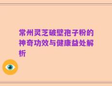 常州灵芝破壁孢子粉的神奇功效与健康益处解析