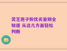灵芝孢子粉优劣鉴别全知道 从这几方面轻松判断