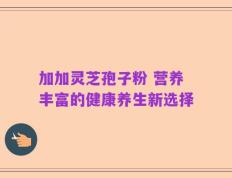 加加灵芝孢子粉 营养丰富的健康养生新选择