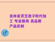 吉林省灵芝孢子粉代加工 专业服务 高品质产品定制