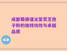 成都蜀健谨义堂灵芝孢子粉的独特功效与卓越品质
