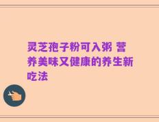 灵芝孢子粉可入粥 营养美味又健康的养生新吃法
