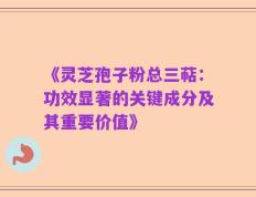 《灵芝孢子粉总三萜：功效显著的关键成分及其重要价值》
