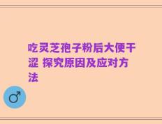 吃灵芝孢子粉后大便干涩 探究原因及应对方法
