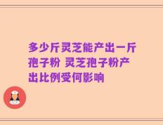 多少斤灵芝能产出一斤孢子粉 灵芝孢子粉产出比例受何影响