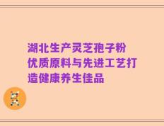 湖北生产灵芝孢子粉 优质原料与先进工艺打造健康养生佳品