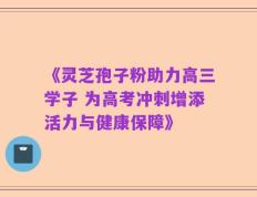 《灵芝孢子粉助力高三学子 为高考冲刺增添活力与健康保障》