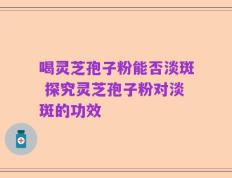 喝灵芝孢子粉能否淡斑 探究灵芝孢子粉对淡斑的功效