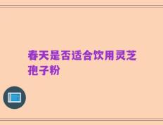 春天是否适合饮用灵芝孢子粉