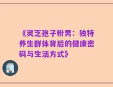 《灵芝孢子粉男：独特养生群体背后的健康密码与生活方式》