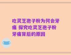 吃灵芝孢子粉为何会牙痛 探究吃灵芝孢子粉牙痛背后的原因