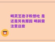 喝灵芝孢子粉想吐 是还是另有原因 喝前需注意这些